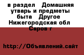  в раздел : Домашняя утварь и предметы быта » Другое . Нижегородская обл.,Саров г.